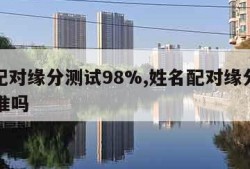 姓名配对缘分测试98%,姓名配对缘分测试98%准吗