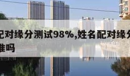 姓名配对缘分测试98%,姓名配对缘分测试98%准吗