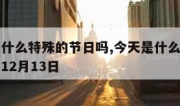 今天是什么特殊的节日吗,今天是什么特殊的节日吗12月13日