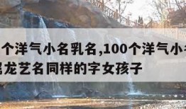 100个洋气小名乳名,100个洋气小名乳名属龙艺名同样的字女孩子