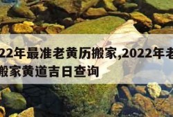 2022年最准老黄历搬家,2022年老黄历搬家黄道吉日查询