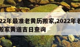 2022年最准老黄历搬家,2022年老黄历搬家黄道吉日查询