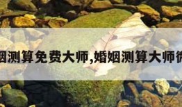 婚姻测算免费大师,婚姻测算大师微信