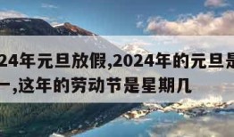 2024年元旦放假,2024年的元旦是星期一,这年的劳动节是星期几