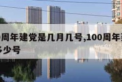 100周年建党是几月几号,100周年建党是多少号