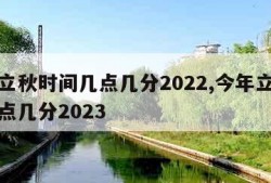 今年立秋时间几点几分2022,今年立秋时间几点几分2023