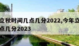 今年立秋时间几点几分2022,今年立秋时间几点几分2023