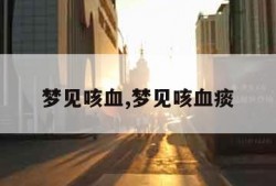 梦见咳血,梦见咳血痰